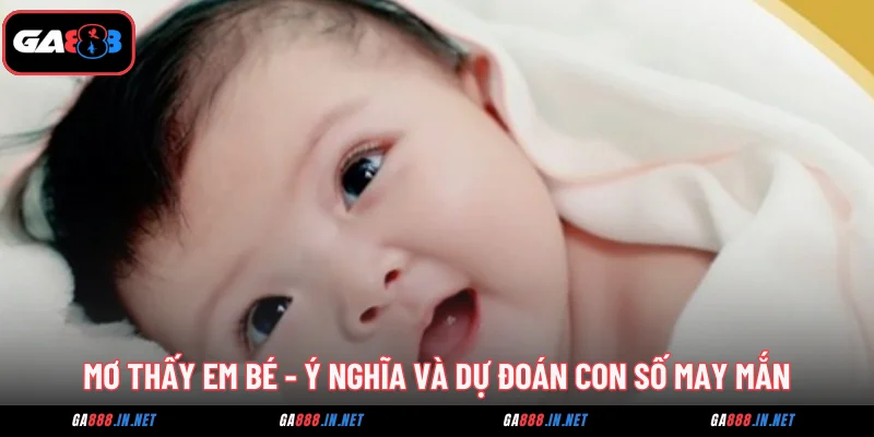 Mơ Thấy Em Bé - Ý Nghĩa Và Dự Đoán Con Số May Mắn 4 mo thay em be y nghia va du doan con so may man